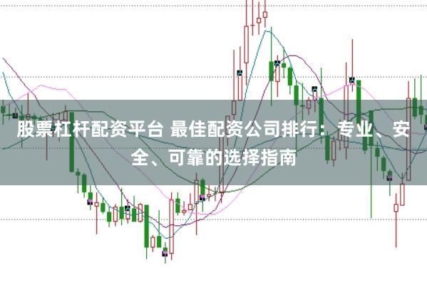 股票杠杆配资平台 最佳配资公司排行：专业、安全、可靠的选择指南