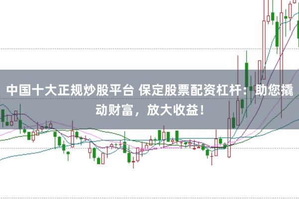 中国十大正规炒股平台 保定股票配资杠杆:助您撬动财富,放大收益!