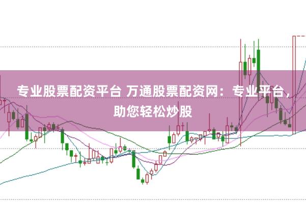 专业股票配资平台 万通股票配资网:专业平台,助您轻松炒股