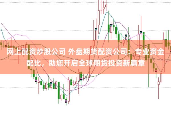 网上配资炒股公司 外盘期货配资公司:专业资金配比,助您开启全球期货投资新篇章