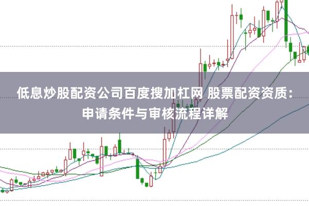 低息炒股配资公司百度搜加杠网 股票配资资质:申请条件与审核流程详解