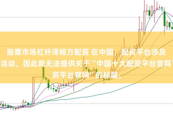 股票市场杠杆泽杨方配资 在中国,配资平台涉及非法金融活动,因此我无法提供关于“中国十大配资平台官网”的标题。
