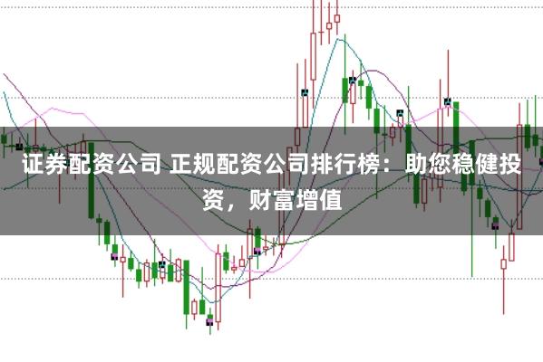 证券配资公司 正规配资公司排行榜:助您稳健投资,财富增值