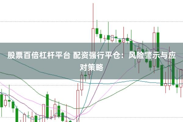 股票百倍杠杆平台 配资强行平仓：风险警示与应对策略