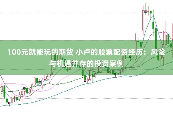 100元就能玩的期货 小卢的股票配资经历:风险与机遇并存的投资案例
