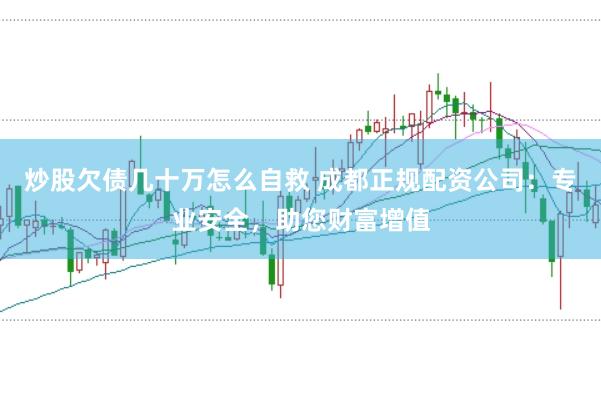 炒股欠债几十万怎么自救 成都正规配资公司：专业安全，助您财富增值