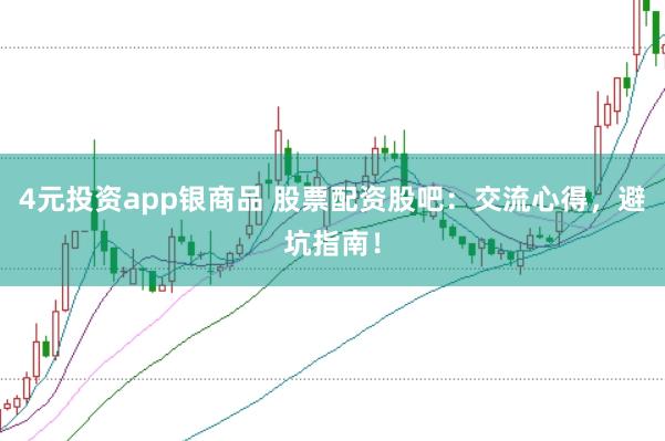 4元投资app银商品 股票配资股吧:交流心得,避坑指南!