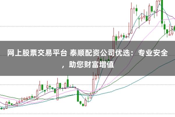 网上股票交易平台 泰顺配资公司优选：专业安全，助您财富增值