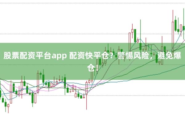 股票配资平台app 配资快平仓？警惕风险，避免爆仓！