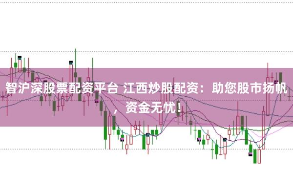 智沪深股票配资平台 江西炒股配资:助您股市扬帆,资金无忧!