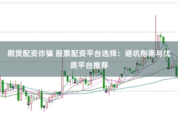 期货配资诈骗 股票配资平台选择:避坑指南与优质平台推荐