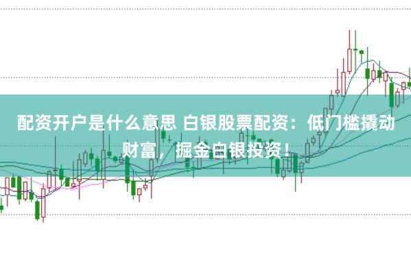 配资开户是什么意思 白银股票配资:低门槛撬动财富,掘金白银投资!