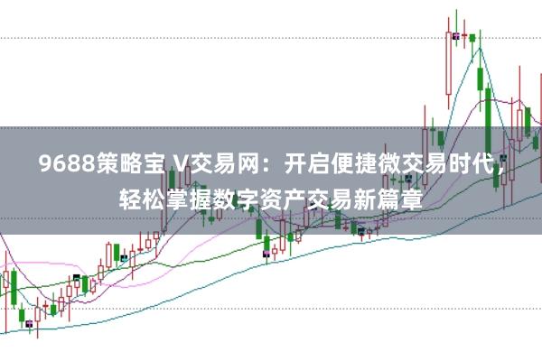 9688策略宝 V交易网:开启便捷微交易时代,轻松掌握数字资产交易新篇章