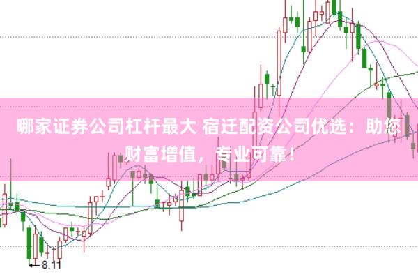 哪家证券公司杠杆最大 宿迁配资公司优选:助您财富增值,专业可靠!