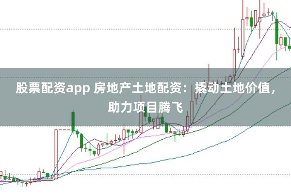 股票配资app 房地产土地配资:撬动土地价值,助力项目腾飞