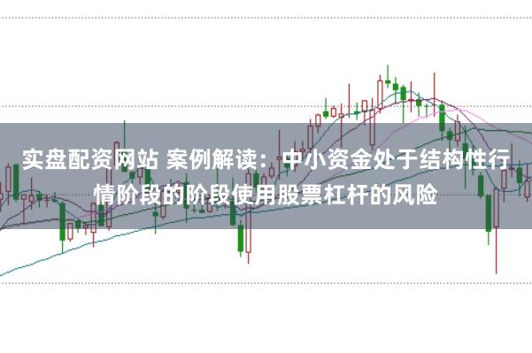实盘配资网站 案例解读：中小资金处于结构性行情阶段的阶段使用股票杠杆的风险