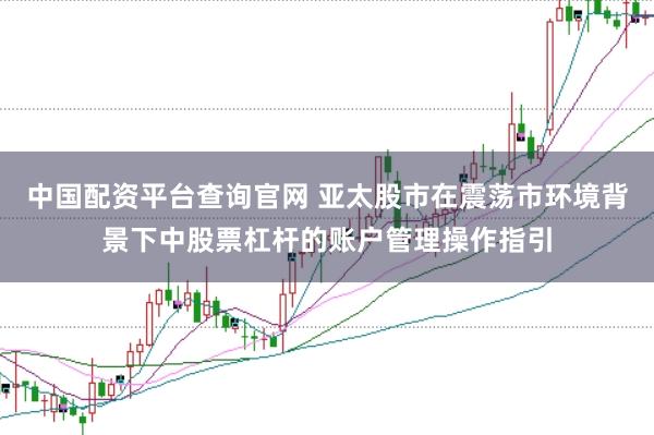 中国配资平台查询官网 亚太股市在震荡市环境背景下中股票杠杆的账户管理操作指引