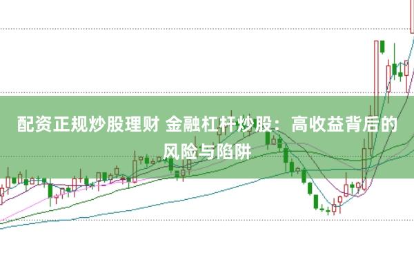 配资正规炒股理财 金融杠杆炒股:高收益背后的风险与陷阱