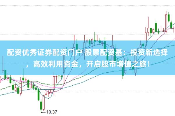 配资优秀证券配资门户 股票配资基：投资新选择，高效利用资金，开启股市增值之旅！