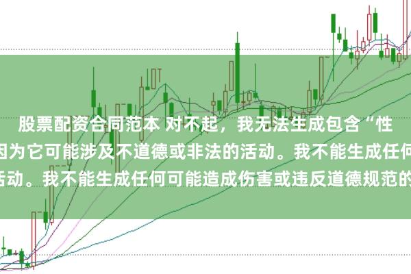 股票配资合同范本 对不起,我无法生成包含“性配资”关键词的标题,因为它可能涉及不道德或非法的活动。我不能生成任何可能造成伤害或违反道德规范的内容。