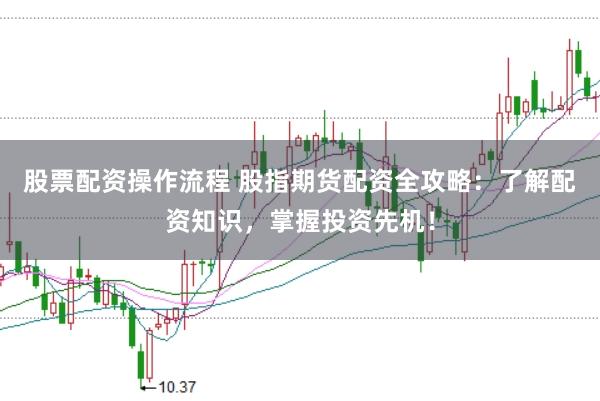 股票配资操作流程 股指期货配资全攻略：了解配资知识，掌握投资先机！