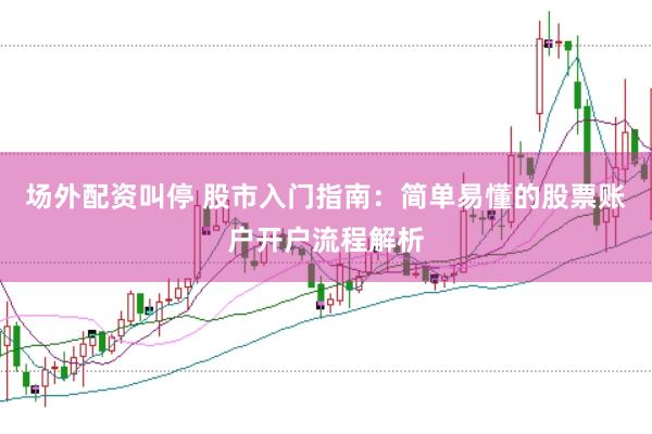 场外配资叫停 股市入门指南:简单易懂的股票账户开户流程解析
