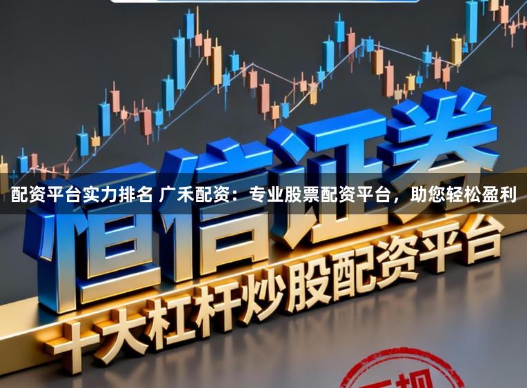 配资平台实力排名 广禾配资:专业股票配资平台,助您轻松盈利