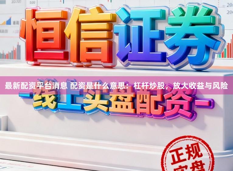 最新配资平台消息 配资是什么意思：杠杆炒股，放大收益与风险