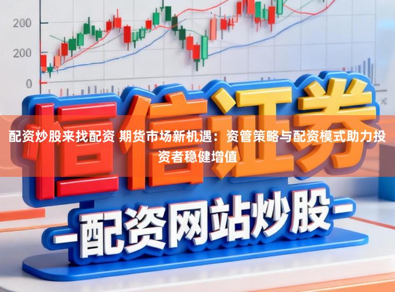 配资炒股来找配资 期货市场新机遇：资管策略与配资模式助力投资者稳健增值