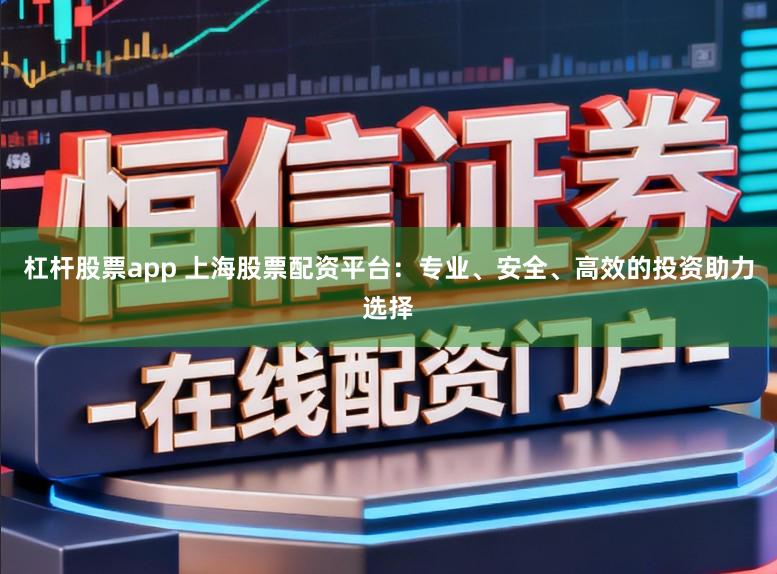 杠杆股票app 上海股票配资平台：专业、安全、高效的投资助力选择