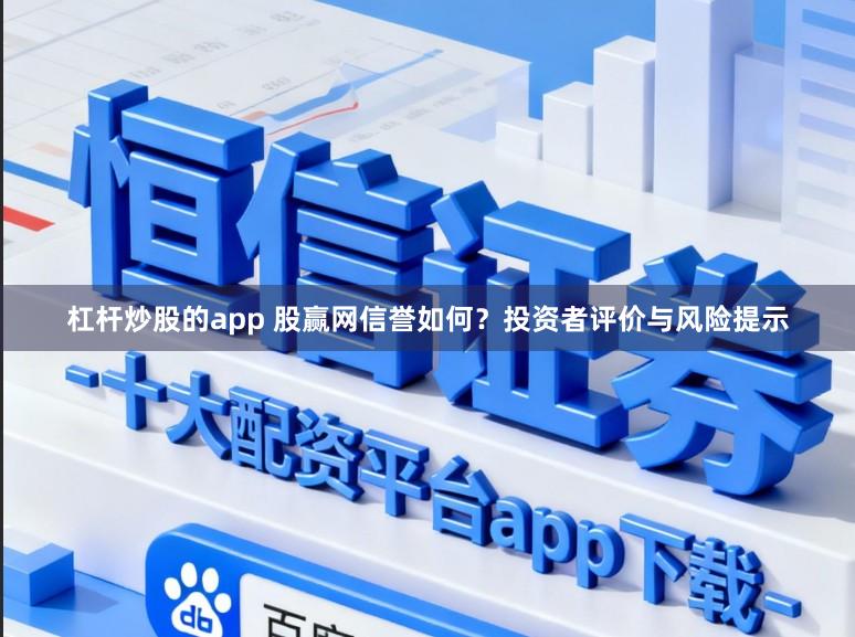 杠杆炒股的app 股赢网信誉如何？投资者评价与风险提示