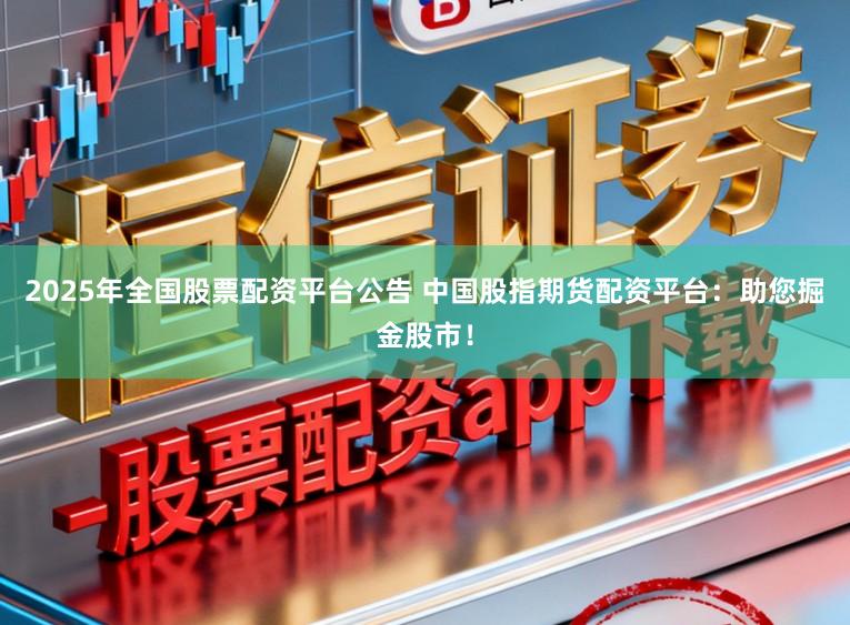 2025年全国股票配资平台公告 中国股指期货配资平台:助您掘金股市!