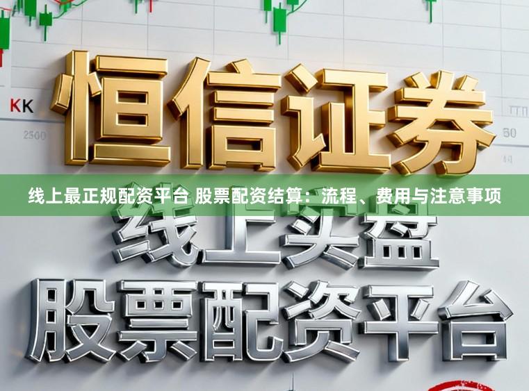 线上最正规配资平台 股票配资结算:流程、费用与注意事项