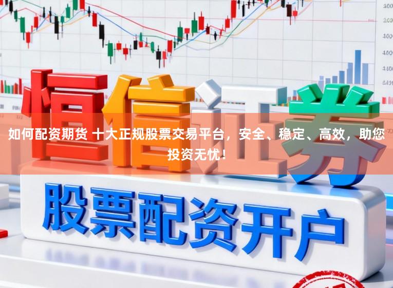 如何配资期货 十大正规股票交易平台，安全、稳定、高效，助您投资无忧！