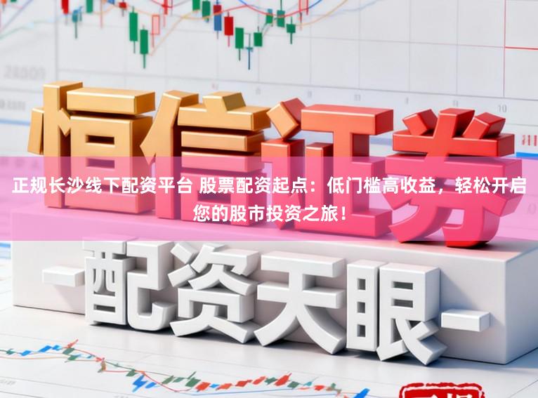 正规长沙线下配资平台 股票配资起点：低门槛高收益，轻松开启您的股市投资之旅！