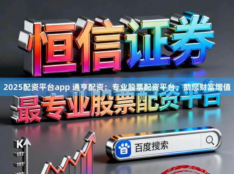 2025配资平台app 通亨配资：专业股票配资平台，助您财富增值