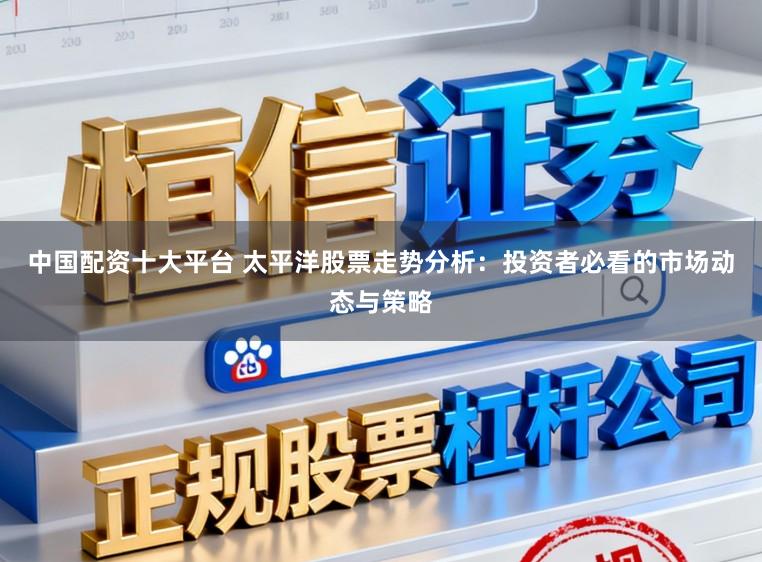 中国配资十大平台 太平洋股票走势分析：投资者必看的市场动态与策略