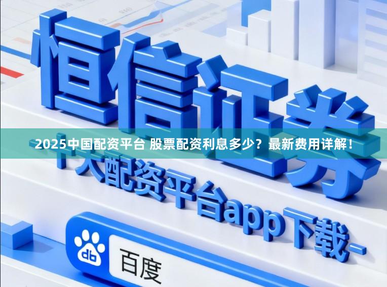 2025中国配资平台 股票配资利息多少？最新费用详解！