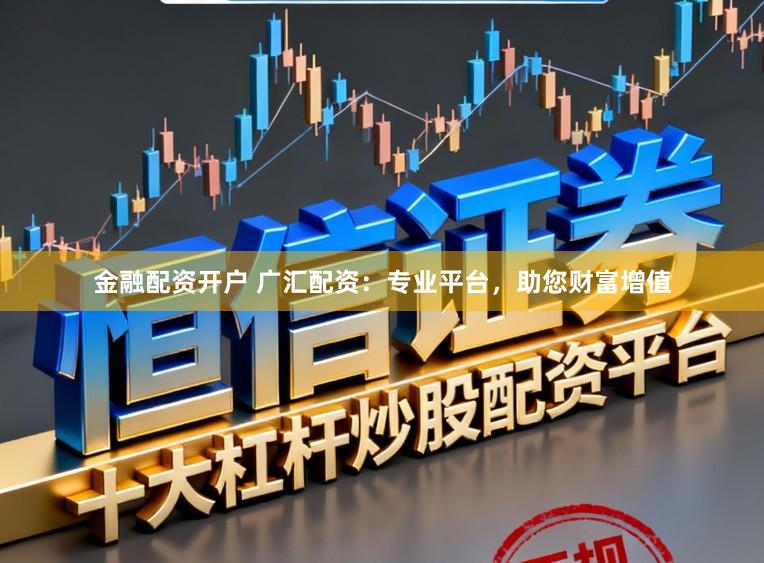 金融配资开户 广汇配资：专业平台，助您财富增值