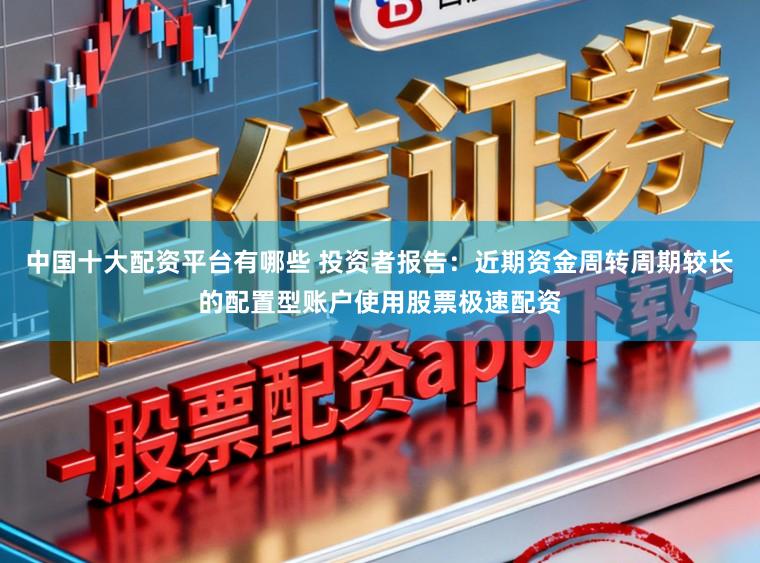 中国十大配资平台有哪些 投资者报告:近期资金周转周期较长的配置型账户使用股票极速配资