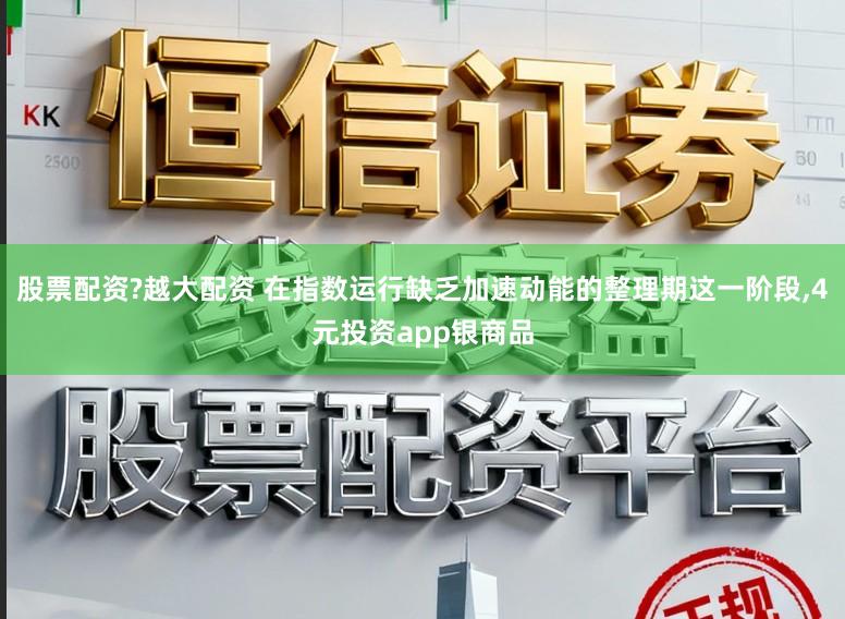 股票配资?越大配资 在指数运行缺乏加速动能的整理期这一阶段，4元投资app银商品