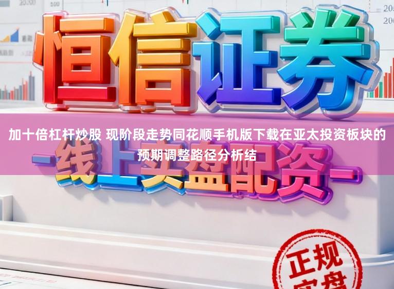 加十倍杠杆炒股 现阶段走势同花顺手机版下载在亚太投资板块的预期调整路径分析结