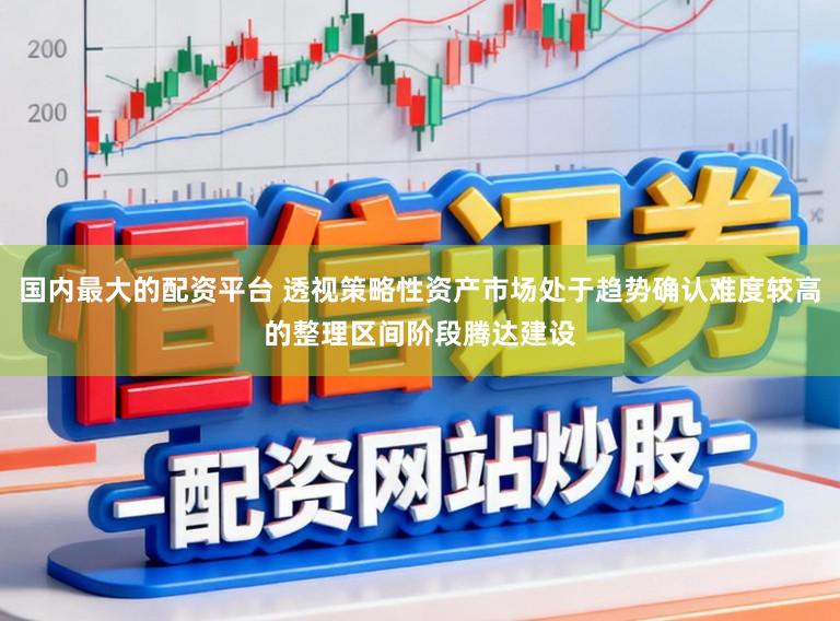 国内最大的配资平台 透视策略性资产市场处于趋势确认难度较高的整理区间阶段腾达建设