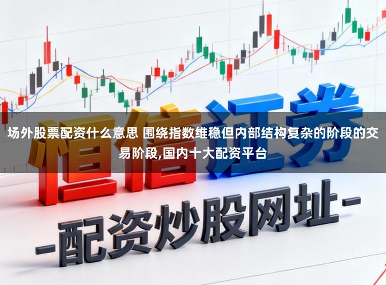 场外股票配资什么意思 围绕指数维稳但内部结构复杂的阶段的交易阶段,国内十大配资平台