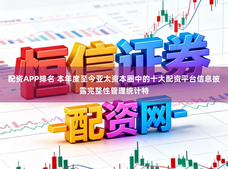配资APP排名 本年度至今亚太资本圈中的十大配资平台信息披露完整性管理统计特