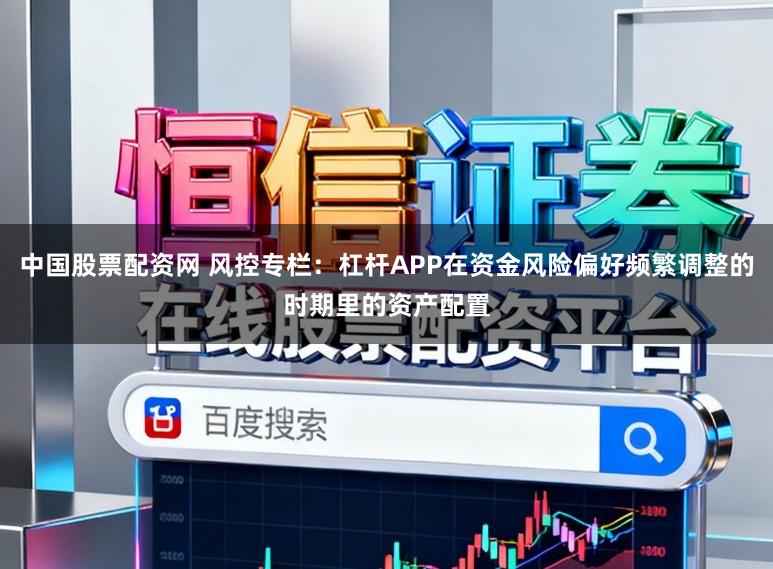 中国股票配资网 风控专栏:杠杆APP在资金风险偏好频繁调整的时期里的资产配置