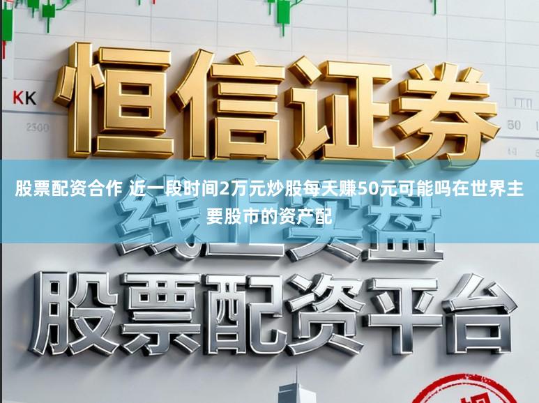 股票配资合作 近一段时间2万元炒股每天赚50元可能吗在世界主要股市的资产配