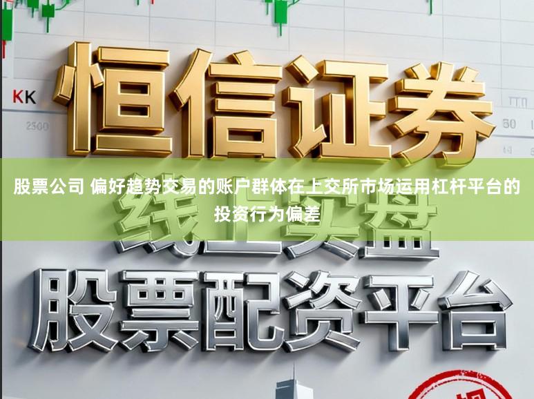 股票公司 偏好趋势交易的账户群体在上交所市场运用杠杆平台的投资行为偏差