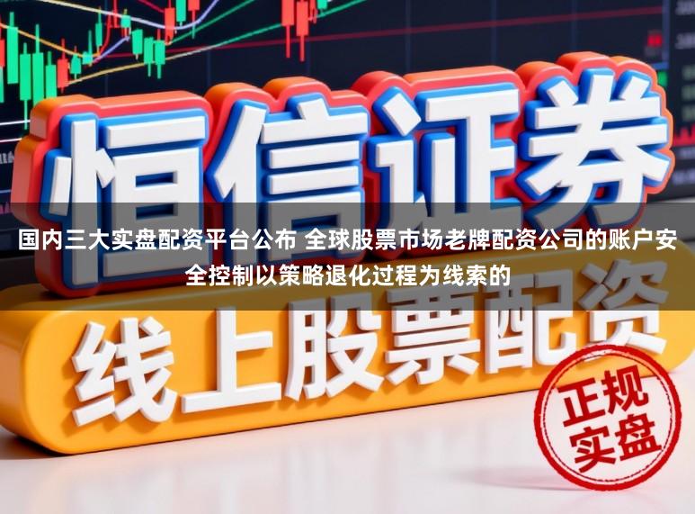 国内三大实盘配资平台公布 全球股票市场老牌配资公司的账户安全控制以策略退化过程为线索的