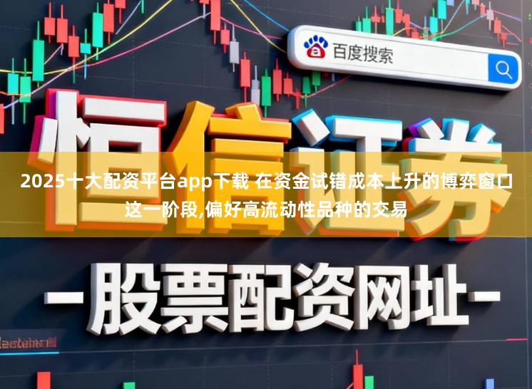 2025十大配资平台app下载 在资金试错成本上升的博弈窗口这一阶段,偏好高流动性品种的交易